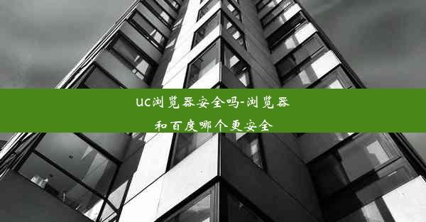 uc浏览器安全吗-浏览器和百度哪个更安全