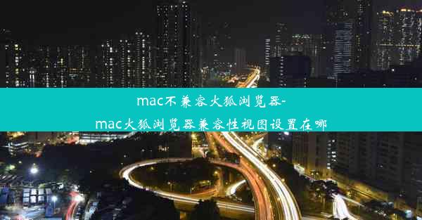 mac不兼容火狐浏览器-mac火狐浏览器兼容性视图设置在哪