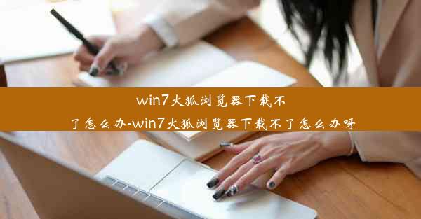 win7火狐浏览器下载不了怎么办-win7火狐浏览器下载不了怎么办呀