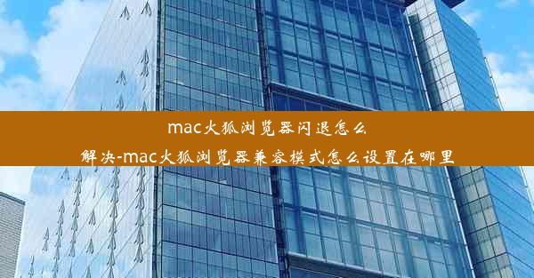 mac火狐浏览器闪退怎么解决-mac火狐浏览器兼容模式怎么设置在哪里