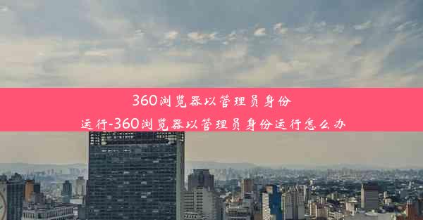 360浏览器以管理员身份运行-360浏览器以管理员身份运行怎么办