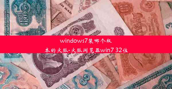 windows7装哪个版本的火狐-火狐浏览器win7 32位