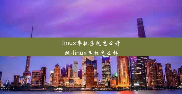 linux车机系统怎么升级-linux车机怎么样