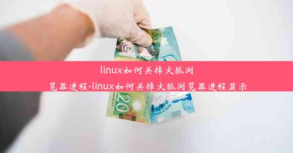 linux如何关掉火狐浏览器进程-linux如何关掉火狐浏览器进程显示