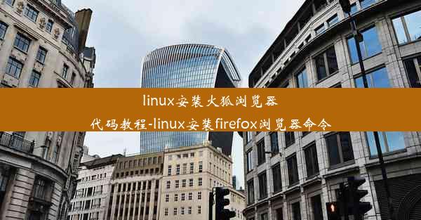 linux安装火狐浏览器代码教程-linux安装firefox浏览器命令