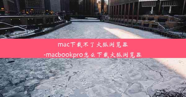 mac下载不了火狐浏览器-macbookpro怎么下载火狐浏览器