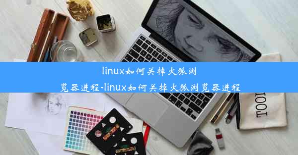 linux如何关掉火狐浏览器进程-linux如何关掉火狐浏览器进程