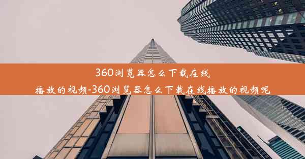 360浏览器怎么下载在线播放的视频-360浏览器怎么下载在线播放的视频呢