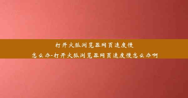 打开火狐浏览器网页速度慢怎么办-打开火狐浏览器网页速度慢怎么办啊