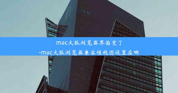 mac火狐浏览器界面变了-mac火狐浏览器兼容性视图设置在哪