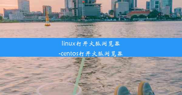 linux打开火狐浏览器-centos打开火狐浏览器