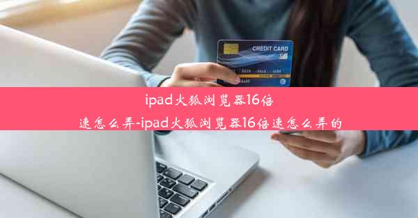 ipad火狐浏览器16倍速怎么弄-ipad火狐浏览器16倍速怎么弄的