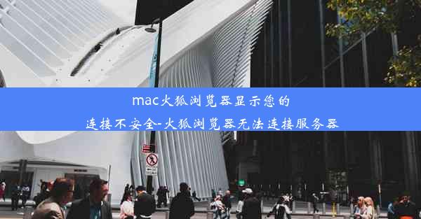 mac火狐浏览器显示您的连接不安全-火狐浏览器无法连接服务器