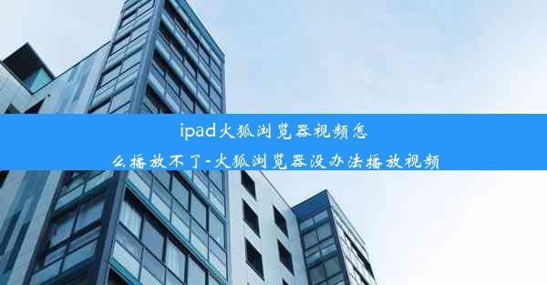 ipad火狐浏览器视频怎么播放不了-火狐浏览器没办法播放视频