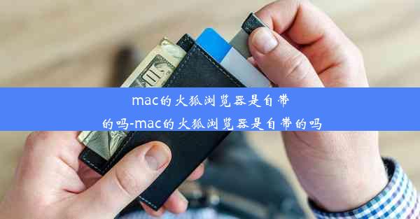 mac的火狐浏览器是自带的吗-mac的火狐浏览器是自带的吗