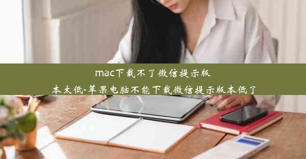 mac下载不了微信提示版本太低-苹果电脑不能下载微信提示版本低了