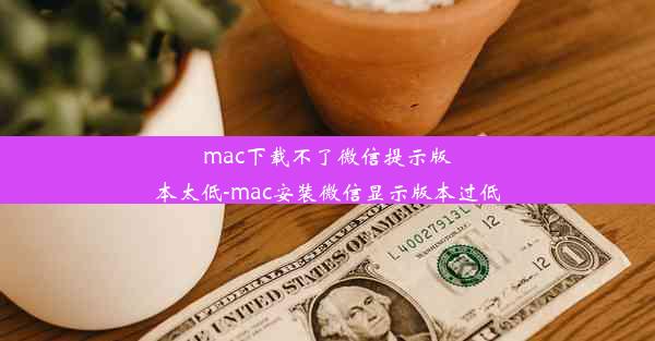 mac下载不了微信提示版本太低-mac安装微信显示版本过低