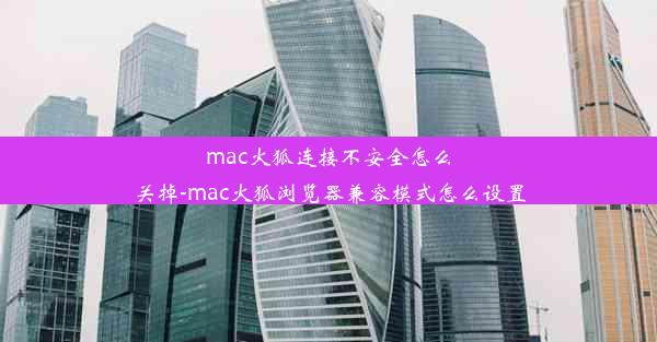 mac火狐连接不安全怎么关掉-mac火狐浏览器兼容模式怎么设置