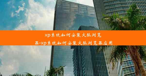 xp系统如何安装火狐浏览器-xp系统如何安装火狐浏览器应用