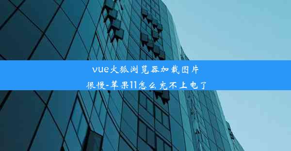 vue火狐浏览器加载图片很慢-苹果11怎么充不上电了