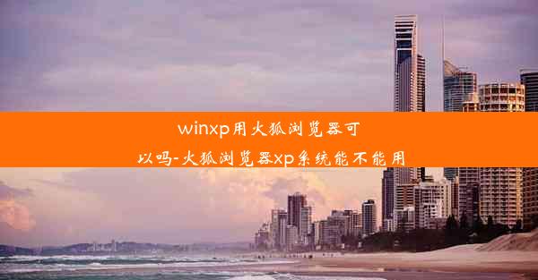 winxp用火狐浏览器可以吗-火狐浏览器xp系统能不能用