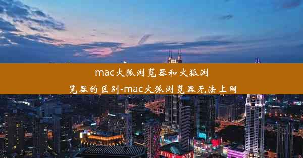 mac火狐浏览器和火狐浏览器的区别-mac火狐浏览器无法上网