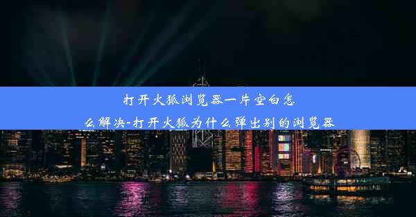 打开火狐浏览器一片空白怎么解决-打开火狐为什么弹出别的浏览器