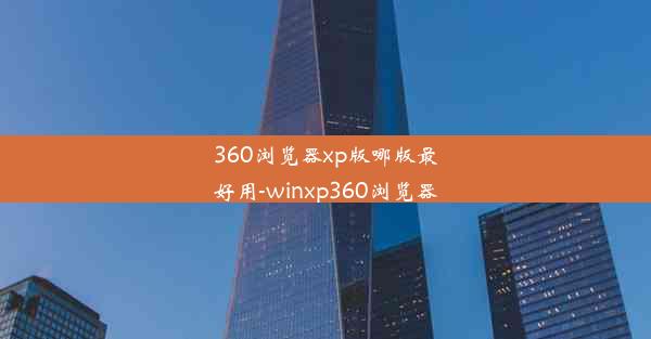 360浏览器xp版哪版最好用-winxp360浏览器