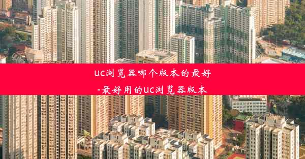 uc浏览器哪个版本的最好-最好用的uc浏览器版本