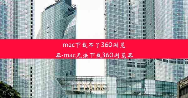 mac下载不了360浏览器-mac无法下载360浏览器