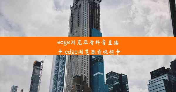 edge浏览器看抖音直播卡-edge浏览器看视频卡