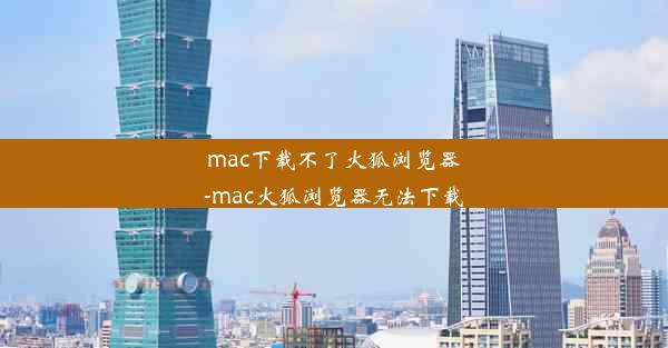 mac下载不了火狐浏览器-mac火狐浏览器无法下载