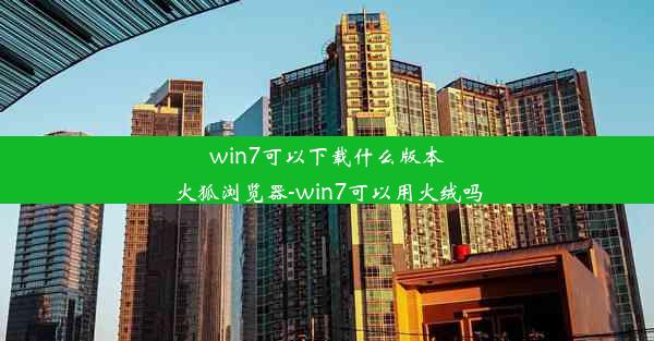 win7可以下载什么版本火狐浏览器-win7可以用火绒吗