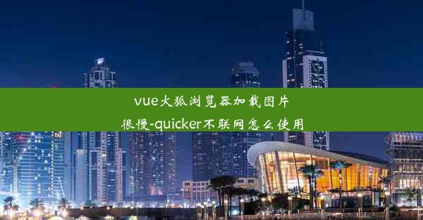 vue火狐浏览器加载图片很慢-quicker不联网怎么使用