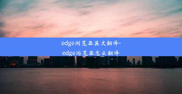 edge浏览器英文翻译-edge游览器怎么翻译