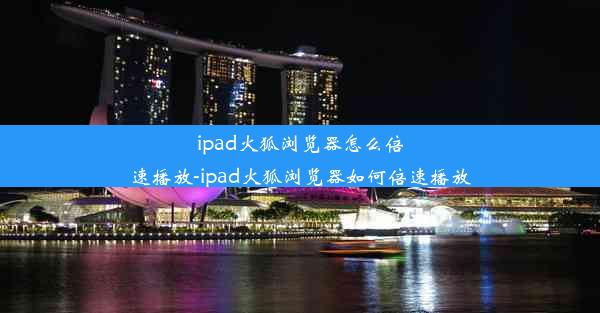 ipad火狐浏览器怎么倍速播放-ipad火狐浏览器如何倍速播放