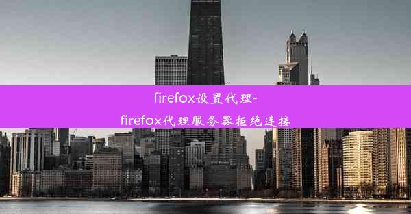 firefox设置代理-firefox代理服务器拒绝连接