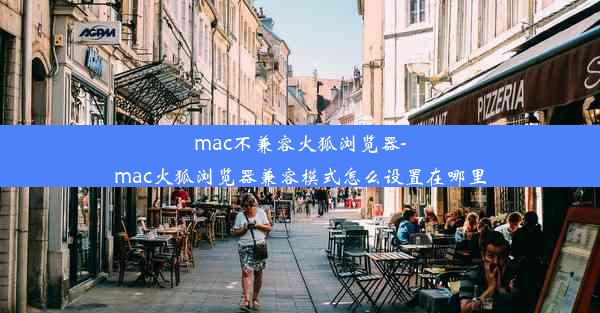 mac不兼容火狐浏览器-mac火狐浏览器兼容模式怎么设置在哪里