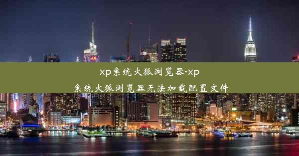 xp系统火狐浏览器-xp系统火狐浏览器无法加载配置文件