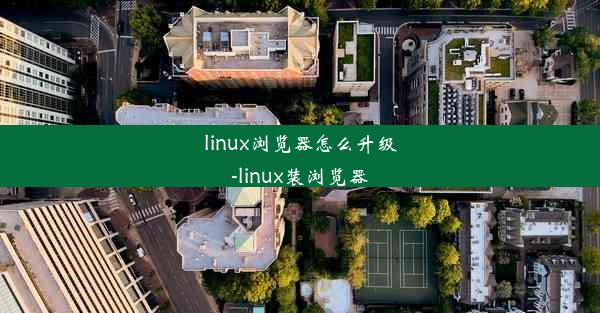 linux浏览器怎么升级-linux装浏览器