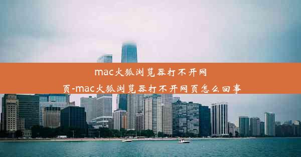 mac火狐浏览器打不开网页-mac火狐浏览器打不开网页怎么回事