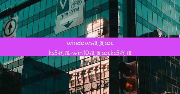 windows设置socks5代理-win10设置socks5代理