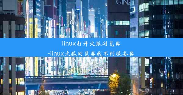 linux打开火狐浏览器-linux火狐浏览器找不到服务器