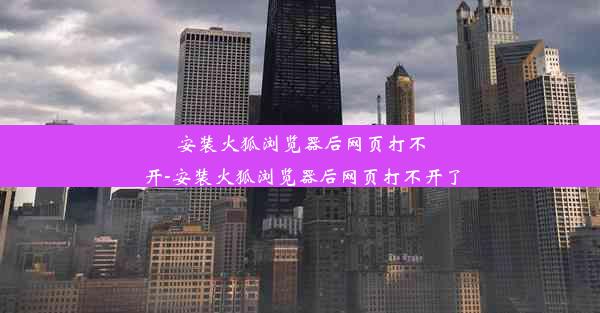 安装火狐浏览器后网页打不开-安装火狐浏览器后网页打不开了