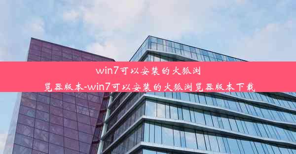 win7可以安装的火狐浏览器版本-win7可以安装的火狐浏览器版本下载