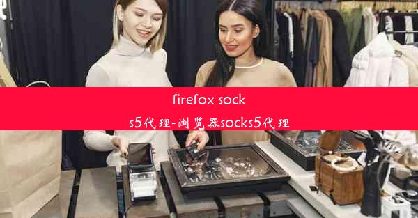 firefox socks5代理-浏览器socks5代理