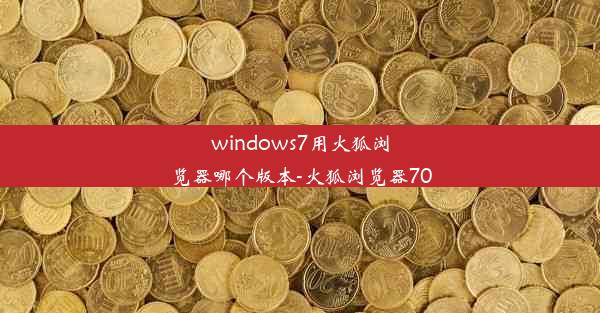 windows7用火狐浏览器哪个版本-火狐浏览器70