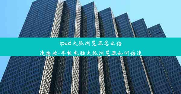 ipad火狐浏览器怎么倍速播放-平板电脑火狐浏览器如何倍速