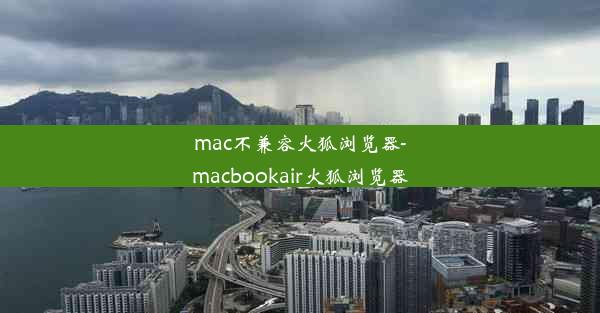 mac不兼容火狐浏览器-macbookair火狐浏览器