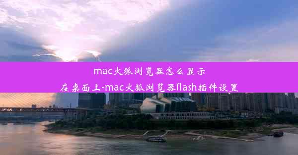 mac火狐浏览器怎么显示在桌面上-mac火狐浏览器flash插件设置